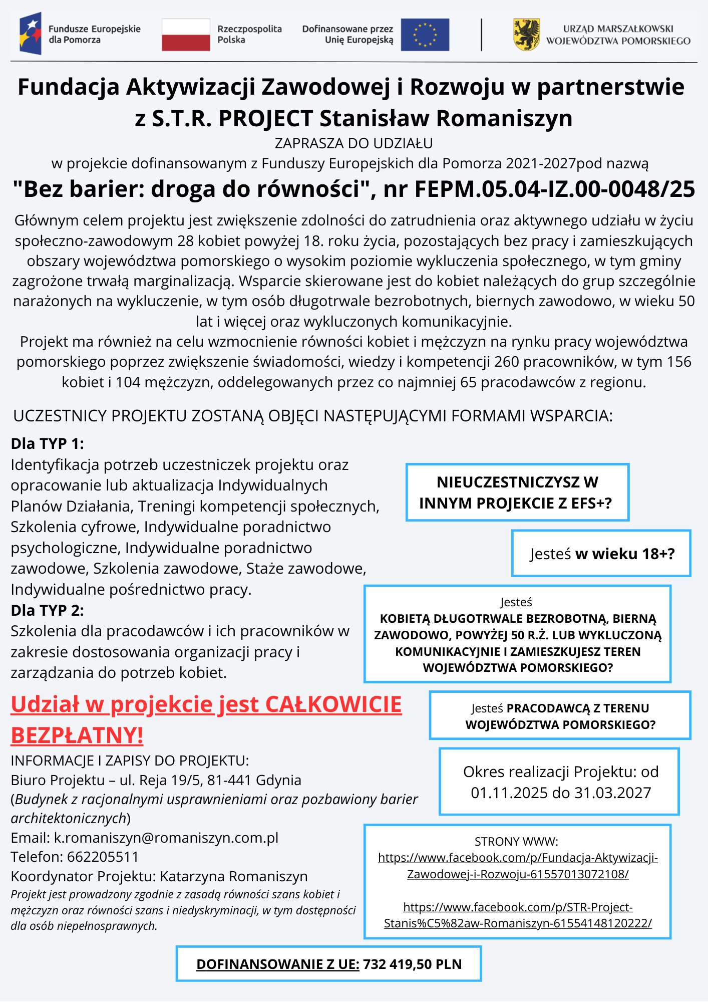 Fundacja Aktywizacji Zawodowej i&nbsp;Rozwoju w&nbsp;partnerstwie z&nbsp;S.T.R. PROJECT Stanisław Romaniszyn zapraszają do udziału w&nbsp;projekcie pt. "Bez barier: droga do r&oacute;wności", nr FEPM.05.04-IZ.00-0048/25 realizowanym na&nbsp;obszarze wojew&oacute;dztwa pomorskiego.  Projekt wsp&oacute;łfinansowany jest ze środk&oacute;w Europejskiego Funduszu Społecznego w&nbsp;ramach programu: Fundusze Europejskie dla Pomorza 2021-2027.     Gł&oacute;wnym celem projektu do 31.03.2027r. jest:  1) zwiększenie zdolności do zatrudnienia oraz&nbsp;aktywnego udziału w&nbsp;życiu społeczno-zawodowym 28 kobiet powyżej 18. roku życia, pozostających bez zatrudnienia, zamieszkujących &ndash; w&nbsp;rozumieniu Kodeksu cywilnego &ndash; na&nbsp;terenie wojew&oacute;dztwa pomorskiego, na&nbsp;obszarach charakteryzujących się ponadprzeciętnym poziomem wykluczenia społecznego (zgodnie z&nbsp;Załącznikiem nr 4 do Regulaminu), tj. na&nbsp;obszarach gmin objętych wsparciem, w&nbsp;tym na&nbsp;terenie gmin zagrożonych trwałą marginalizacją (zgodnie z&nbsp;Załącznikiem nr 6 do Regulaminu), należących do co najmniej jednej z&nbsp;następujących kategorii: osoby długotrwale bezrobotne, osoby bierne zawodowo, osoby w&nbsp;wieku 50 lat i&nbsp;więcej oraz&nbsp;osoby wykluczone komunikacyjnie (zgodnie z&nbsp;Załącznikiem nr 5 do Regulaminu);  2) wzmocnienie r&oacute;wności kobiet i&nbsp;mężczyzn na&nbsp;rynku pracy wojew&oacute;dztwa pomorskiego poprzez zwiększenie świadomości, wiedzy oraz&nbsp;kompetencji w&nbsp;tym zakresie u 260 pracownik&oacute;w, w&nbsp;tym 156 kobiet i&nbsp;104 mężczyzn, oddelegowanych przez co najmniej 65 pracodawc&oacute;w z&nbsp;terenu wojew&oacute;dztwa pomorskiego.